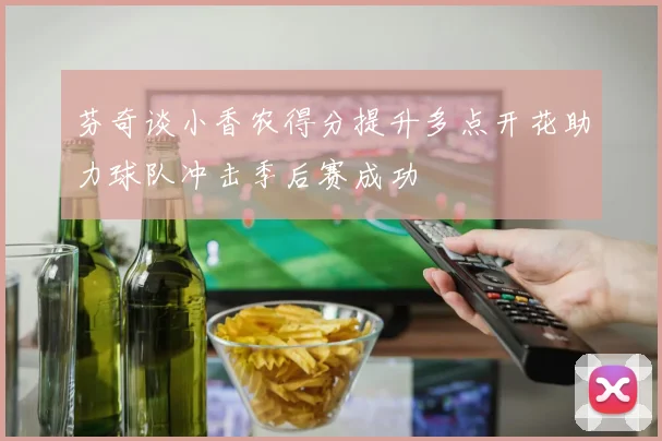 芬奇谈小香农得分提升多点开花助力球队冲击季后赛成功