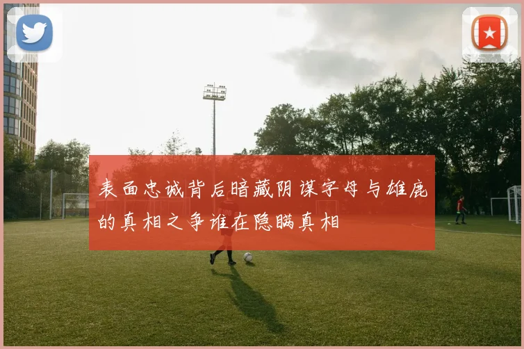 表面忠诚背后暗藏阴谋字母与雄鹿的真相之争谁在隐瞒真相