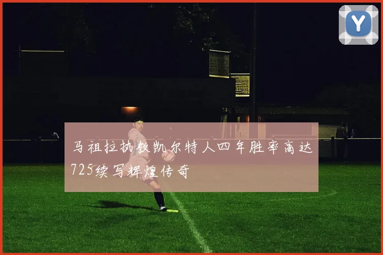 马祖拉执教凯尔特人四年胜率高达725续写辉煌传奇