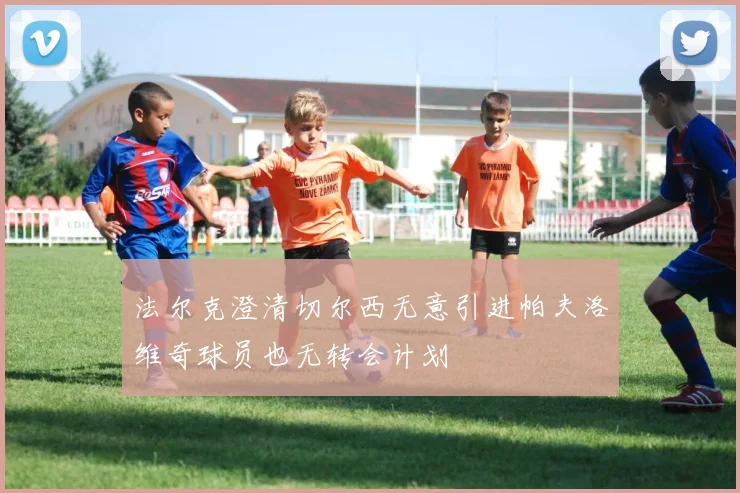 法尔克澄清切尔西无意引进帕夫洛维奇球员也无转会计划