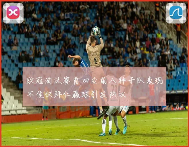 欧冠淘汰赛首回合前八种子队表现不佳仅拜仁赢球引发热议
