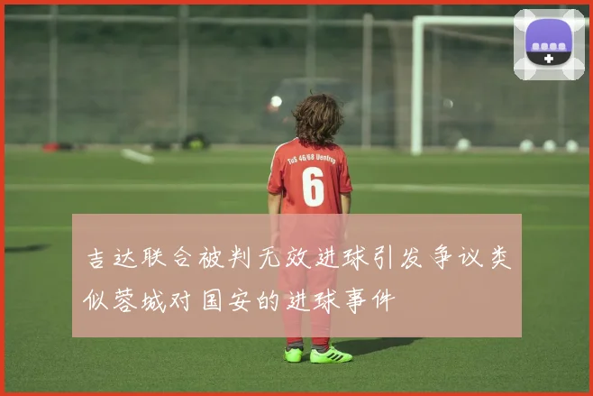 吉达联合被判无效进球引发争议类似蓉城对国安的进球事件