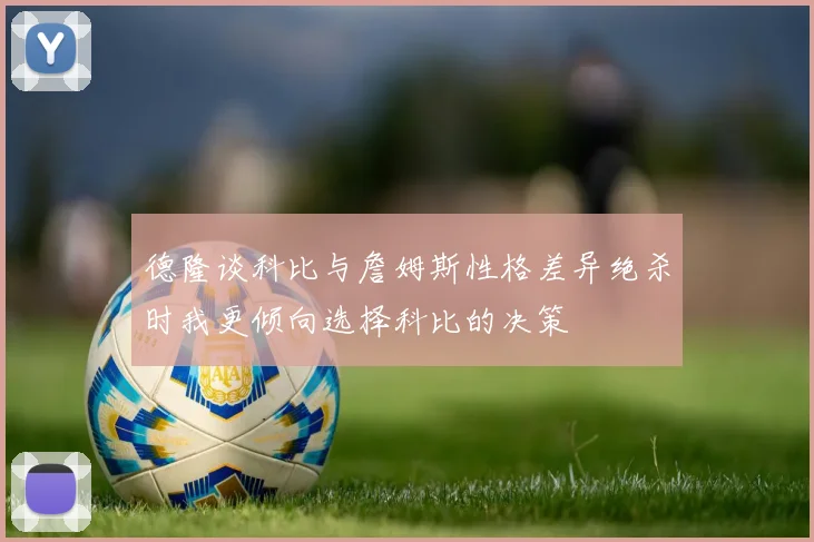 德隆谈科比与詹姆斯性格差异绝杀时我更倾向选择科比的决策
