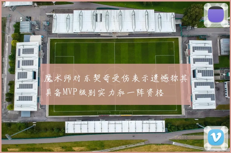 魔术师对东契奇受伤表示遗憾称其具备MVP级别实力和一阵资格
