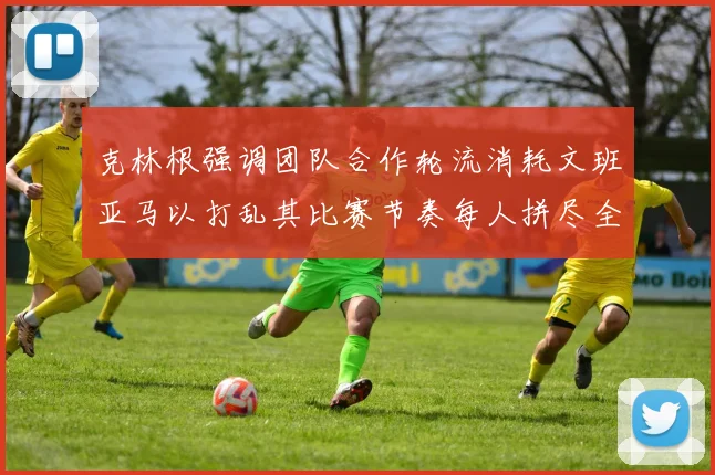 克林根强调团队合作轮流消耗文班亚马以打乱其比赛节奏每人拼尽全力五到六分钟