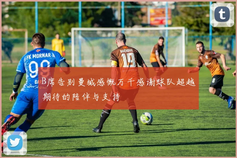 B席告别曼城感慨万千感谢球队超越期待的陪伴与支持