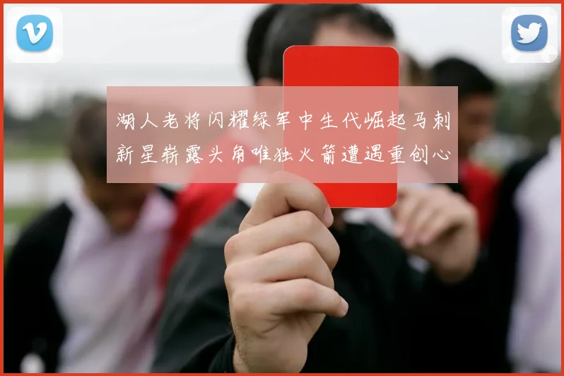 湖人老将闪耀绿军中生代崛起马刺新星崭露头角唯独火箭遭遇重创心碎不已