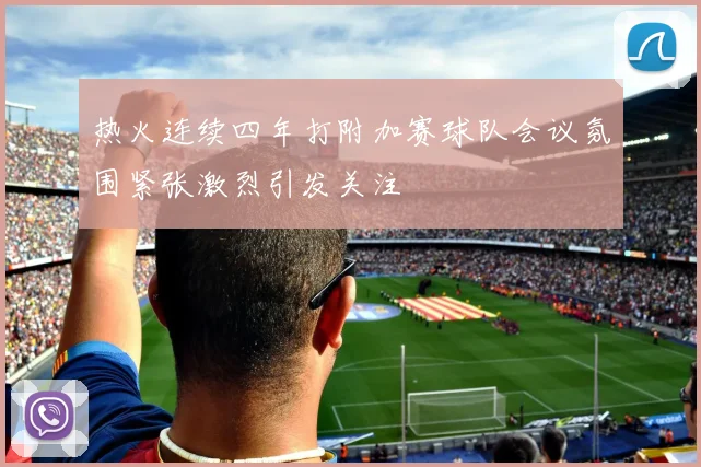 热火连续四年打附加赛球队会议氛围紧张激烈引发关注