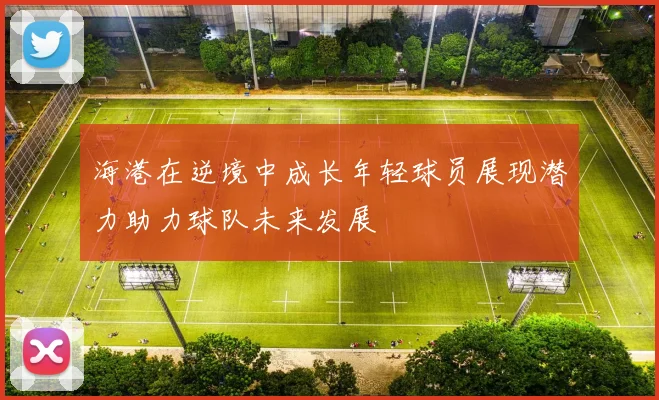 海港在逆境中成长年轻球员展现潜力助力球队未来发展